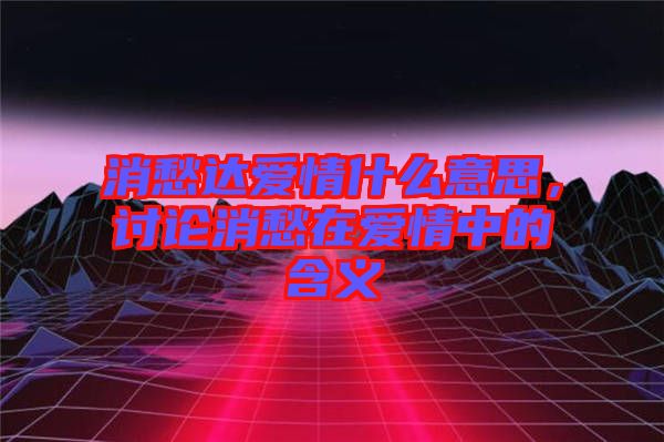 消愁達(dá)愛(ài)情什么意思，討論消愁在愛(ài)情中的含義