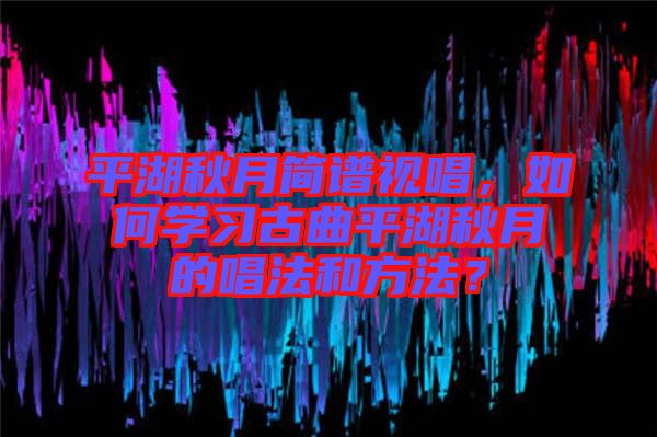 平湖秋月簡譜視唱，如何學(xué)習(xí)古曲平湖秋月的唱法和方法？