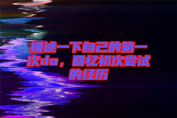 描述一下自己的第一次do，回憶初次嘗試的經(jīng)歷