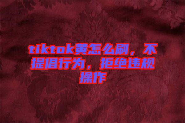 tiktok黃怎么刷，不提倡行為，拒絕違規(guī)操作