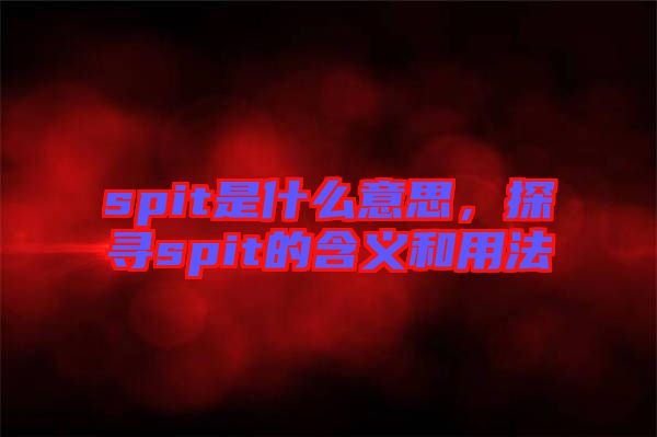 spit是什么意思，探尋spit的含義和用法