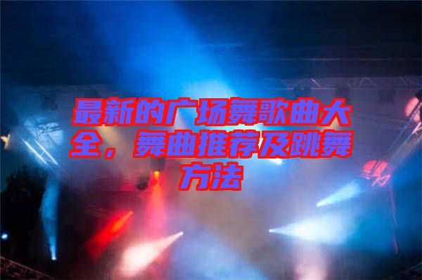 最新的廣場(chǎng)舞歌曲大全，舞曲推薦及跳舞方法