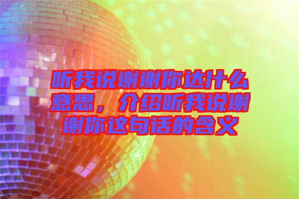 聽我說謝謝你達(dá)什么意思，介紹聽我說謝謝你這句話的含義