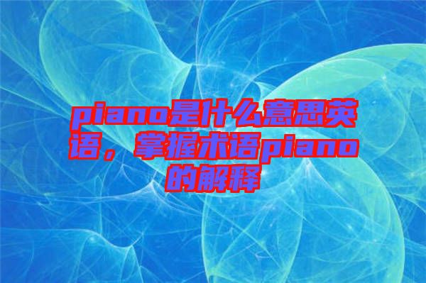 piano是什么意思英語(yǔ)，掌握術(shù)語(yǔ)piano的解釋