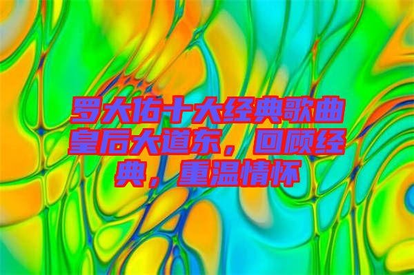 羅大佑十大經(jīng)典歌曲皇后大道東，回顧經(jīng)典，重溫情懷