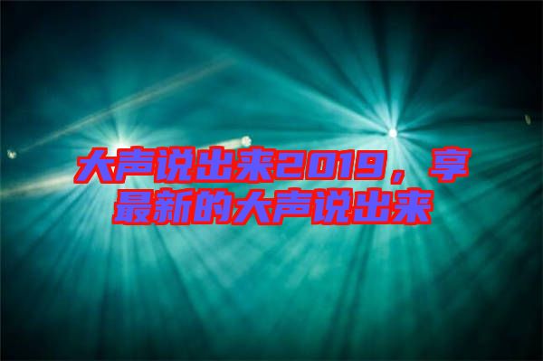 大聲說出來2019，享最新的大聲說出來