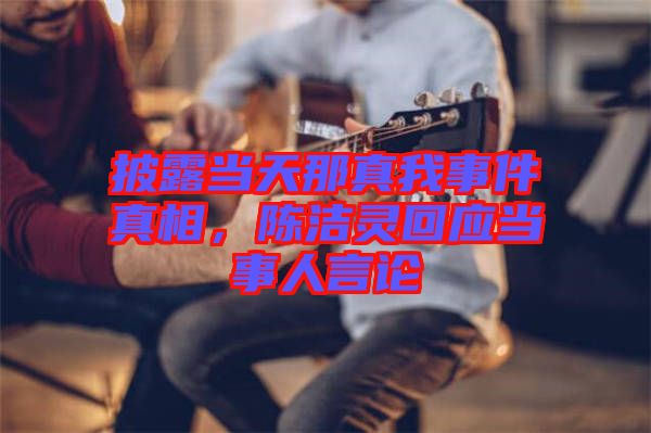 披露當(dāng)天那真我事件真相，陳潔靈回應(yīng)當(dāng)事人言論