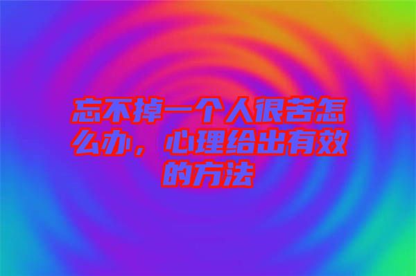 忘不掉一個(gè)人很苦怎么辦，心理給出有效的方法
