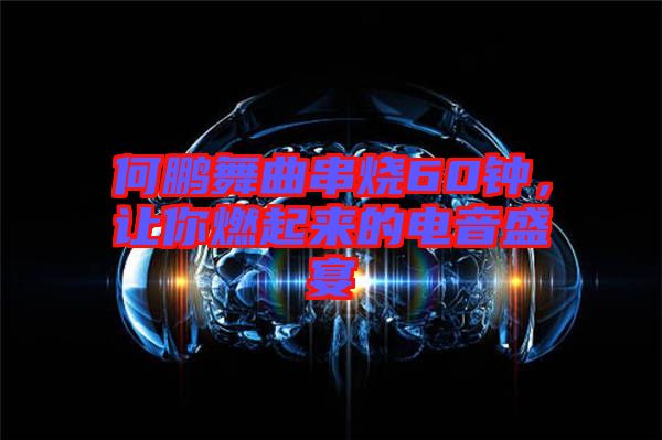 何鵬舞曲串燒60鐘，讓你燃起來(lái)的電音盛宴