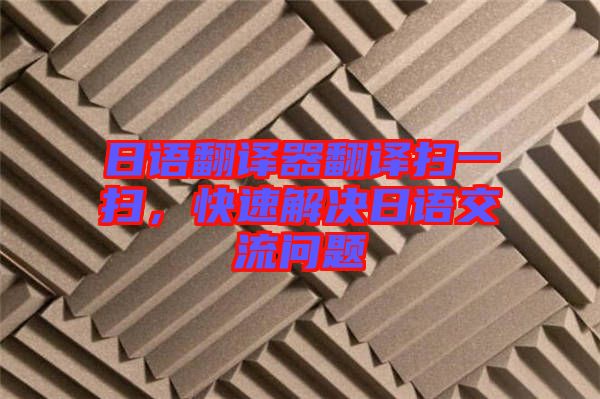 日語(yǔ)翻譯器翻譯掃一掃，快速解決日語(yǔ)交流問(wèn)題