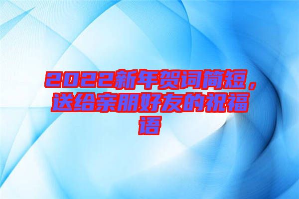 2022新年賀詞簡短，送給親朋好友的祝福語