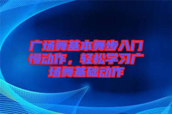 廣場舞基本舞步入門慢動作，輕松學習廣場舞基礎動作