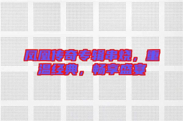 鳳凰傳奇專輯串燒，重溫經(jīng)典，暢享盛宴