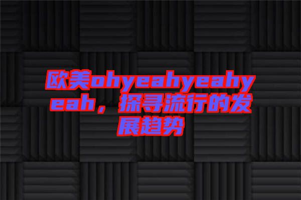 歐美ohyeahyeahyeah，探尋流行的發(fā)展趨勢