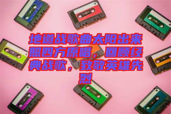 地道戰(zhàn)歌曲太陽(yáng)出來(lái)照四方原唱，回顧經(jīng)典戰(zhàn)歌，致敬英雄先烈