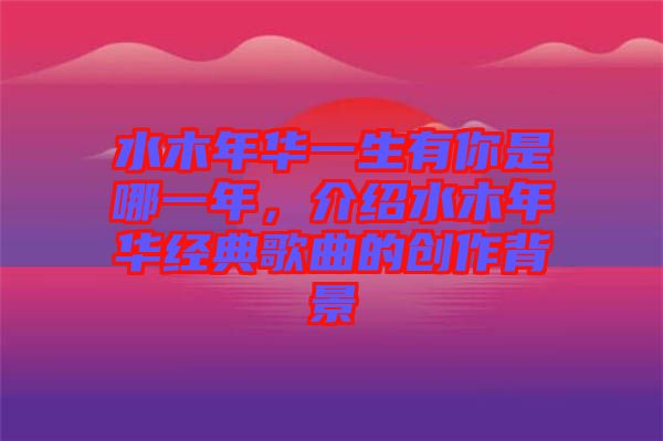 水木年華一生有你是哪一年，介紹水木年華經(jīng)典歌曲的創(chuàng)作背景