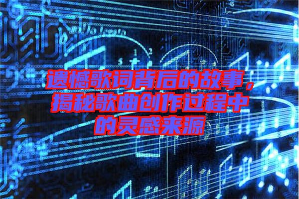 遺憾歌詞背后的故事，揭秘歌曲創(chuàng)作過程中的靈感來源