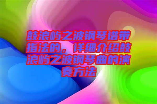 鼓浪嶼之波鋼琴譜帶指法的，詳細(xì)介紹鼓浪嶼之波鋼琴曲的演奏方法