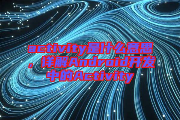 activity是什么意思，詳解Android開發(fā)中的Activity