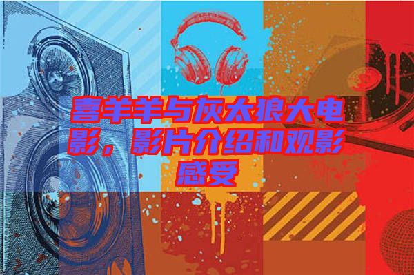 喜羊羊與灰太狼大電影，影片介紹和觀影感受