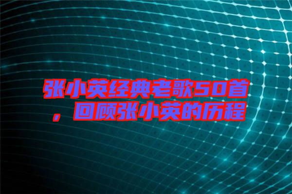 張小英經典老歌50首，回顧張小英的歷程