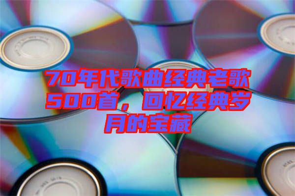 70年代歌曲經(jīng)典老歌500首，回憶經(jīng)典歲月的寶藏