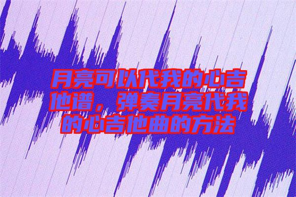 月亮可以代我的心吉他譜，彈奏月亮代我的心吉他曲的方法