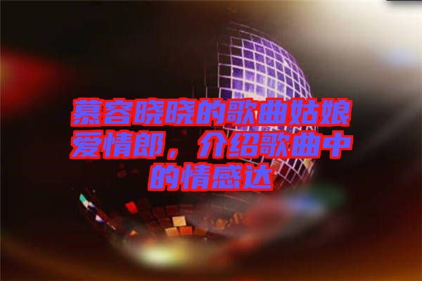 慕容曉曉的歌曲姑娘愛(ài)情郎，介紹歌曲中的情感達(dá)