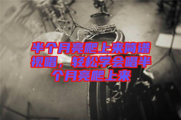 半個(gè)月亮爬上來簡譜視唱，輕松學(xué)會唱半個(gè)月亮爬上來