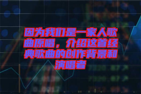 因?yàn)槲覀兪且患胰烁枨?，介紹這首經(jīng)典歌曲的創(chuàng)作背景和演唱者