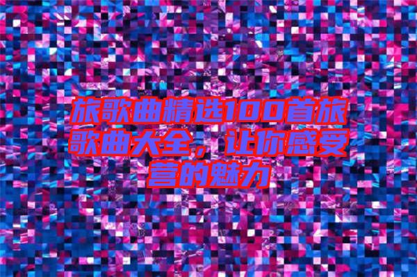 旅歌曲精選100首旅歌曲大全，讓你感受營的魅力