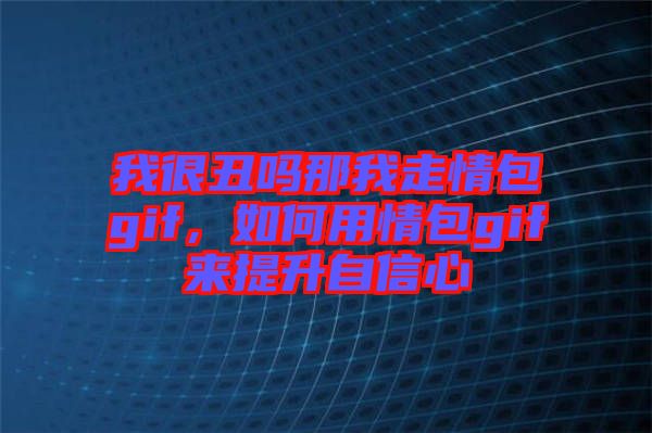 我很丑嗎那我走情包gif，如何用情包gif來(lái)提升自信心