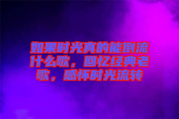 如果時光真的能倒流什么歌，回憶經(jīng)典老歌，感懷時光流轉(zhuǎn)
