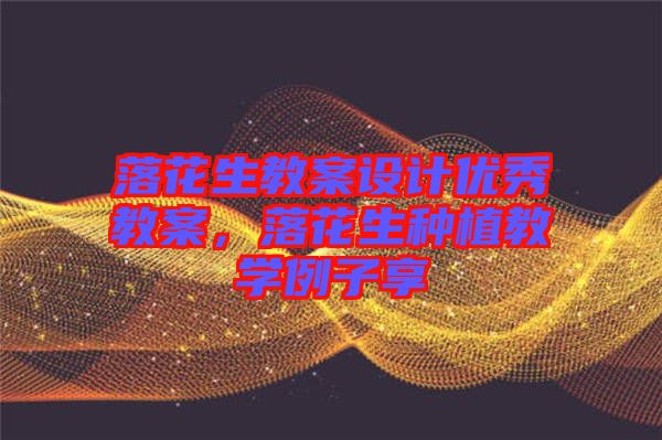 落花生教案設計優(yōu)秀教案，落花生種植教學例子享