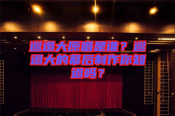 邋遢大原唱是誰(shuí)？邋遢大的幕后制作你知道嗎？