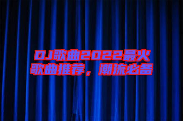 DJ歌曲2022最火歌曲推薦，潮流必備