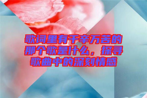 歌詞里有千辛萬苦的那個(gè)歌是什么，探尋歌曲中的深刻情感