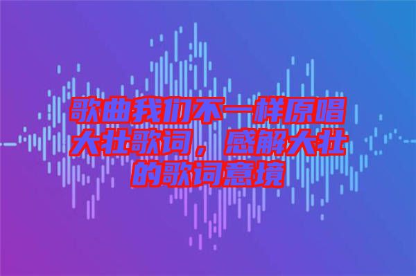 歌曲我們不一樣原唱大壯歌詞，感解大壯的歌詞意境