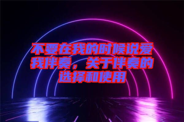 不要在我的時(shí)候說(shuō)愛(ài)我伴奏，關(guān)于伴奏的選擇和使用