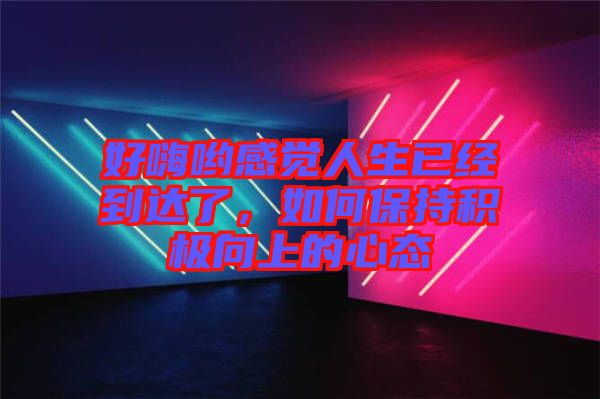 好嗨喲感覺人生已經到達了，如何保持積極向上的心態(tài)