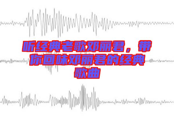 聽經(jīng)典老歌鄧麗君，帶你回味鄧麗君的經(jīng)典歌曲