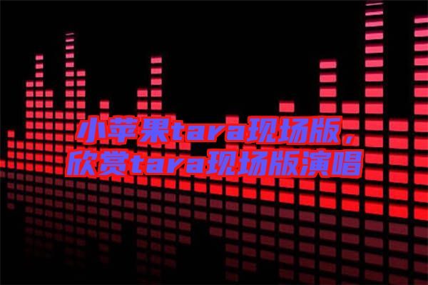 小蘋果tara現(xiàn)場版，欣賞tara現(xiàn)場版演唱