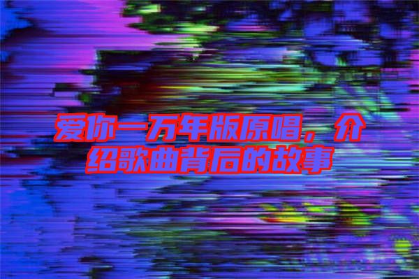 愛你一萬年版原唱，介紹歌曲背后的故事