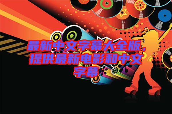 最新中文字幕大全版，提供最新電影和中文字幕
