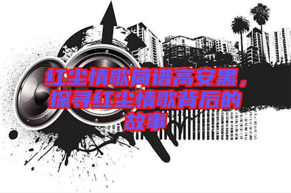 紅塵情歌簡(jiǎn)譜高安黑，探尋紅塵情歌背后的故事