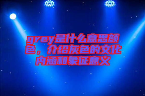 grey是什么意思顏色，介紹灰色的文化內(nèi)涵和象征意義