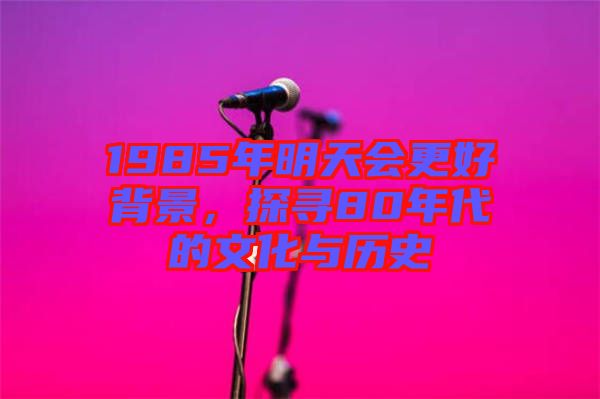 1985年明天會更好背景，探尋80年代的文化與歷史