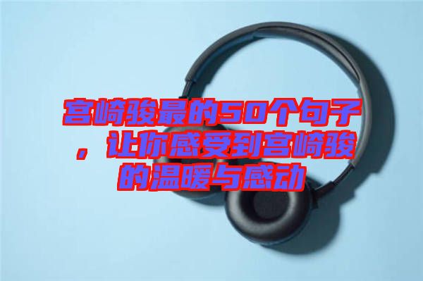 宮崎駿最的50個句子，讓你感受到宮崎駿的溫暖與感動
