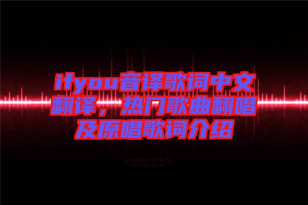 ifyou音譯歌詞中文翻譯，熱門歌曲翻唱及原唱歌詞介紹