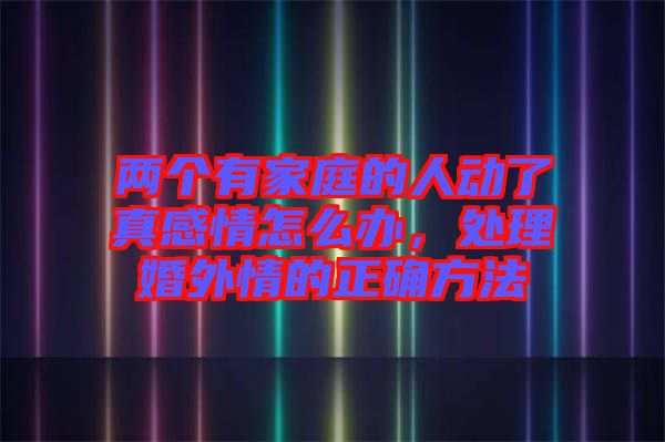 兩個(gè)有家庭的人動(dòng)了真感情怎么辦，處理婚外情的正確方法